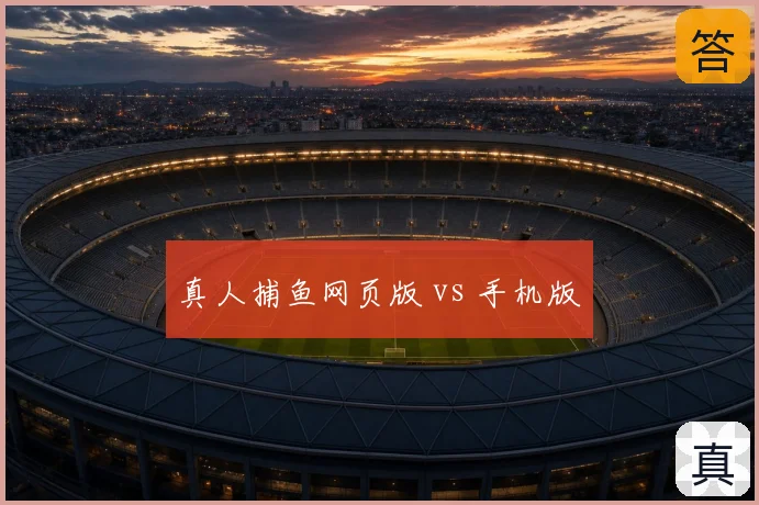 真人捕鱼网页版 vs 手机版