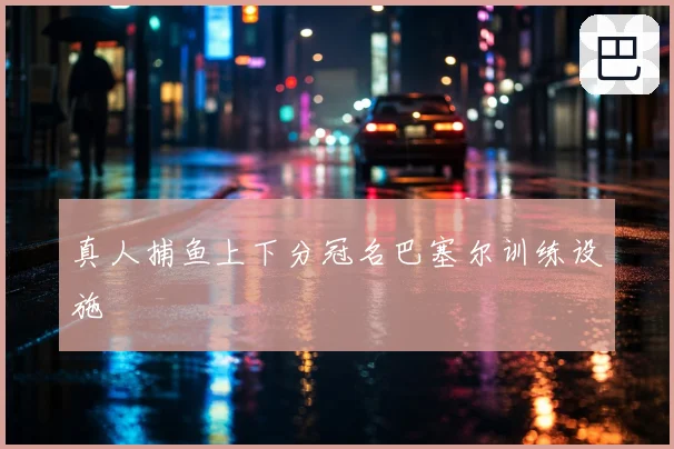真人捕鱼上下分冠名巴塞尔训练设施