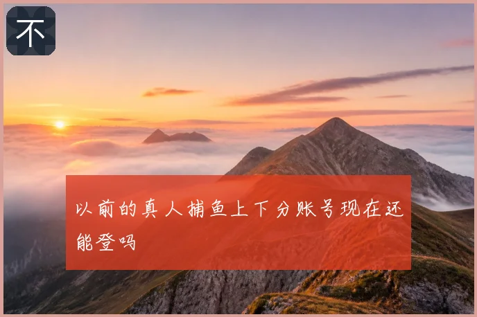 以前的真人捕鱼上下分账号现在还能登吗